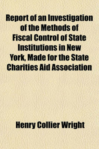 Cover of Report of an Investigation of the Methods of Fiscal Control of State Institutions in New York, Made for the State Charities Aid Association