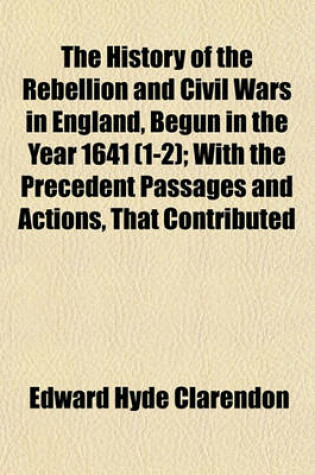 Cover of The History of the Rebellion and Civil Wars in England, Begun in the Year 1641 (1-2); With the Precedent Passages and Actions, That Contributed