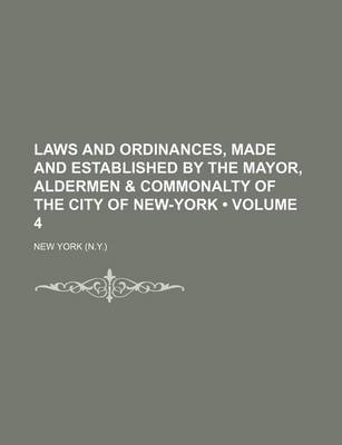 Book cover for Laws and Ordinances, Made and Established by the Mayor, Aldermen & Commonalty of the City of New-York (Volume 4)