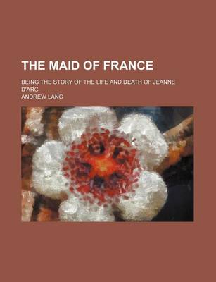 Book cover for The Maid of France; Being the Story of the Life and Death of Jeanne D'Arc