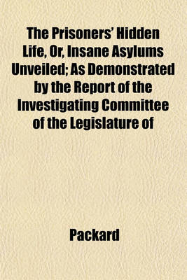 Book cover for The Prisoners' Hidden Life, Or, Insane Asylums Unveiled; As Demonstrated by the Report of the Investigating Committee of the Legislature of