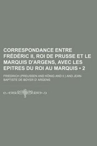 Cover of Correspondance Entre Frederic II, Roi de Prusse Et Le Marquis D'Argens, Avec Les Epitres Du Roi Au Marquis (2 )