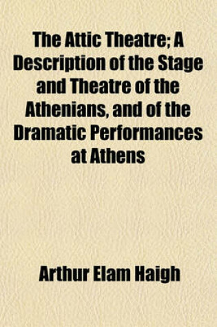 Cover of The Attic Theatre; A Description of the Stage and Theatre of the Athenians, and of the Dramatic Performances at Athens