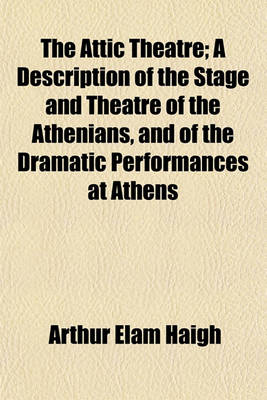 Book cover for The Attic Theatre; A Description of the Stage and Theatre of the Athenians, and of the Dramatic Performances at Athens