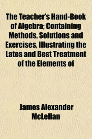 Cover of The Teacher's Hand-Book of Algebra; Containing Methods, Solutions and Exercises, Illustrating the Lates and Best Treatment of the Elements of