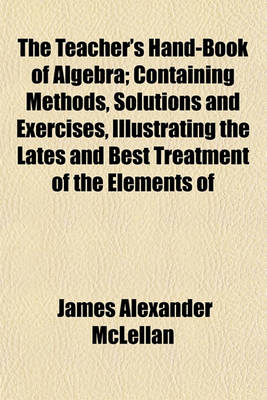 Book cover for The Teacher's Hand-Book of Algebra; Containing Methods, Solutions and Exercises, Illustrating the Lates and Best Treatment of the Elements of