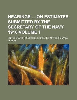 Book cover for Hearings on Estimates Submitted by the Secretary of the Navy, 1916 Volume 1