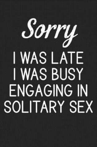 Cover of Sorry I Was Late I Was Busy Engaging In Solitary Sex