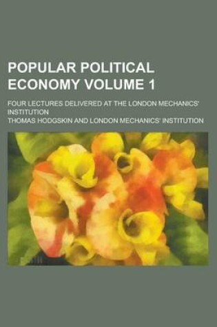 Cover of Popular Political Economy; Four Lectures Delivered at the London Mechanics' Institution Volume 1