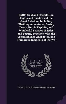 Book cover for Battle-Field and Hospital, Or, Lights and Shadows of the Great Rebellion Including Thrilling Adventures, Daring Deeds, Heroic Exploits, and Wonderful Escapes of Spies and Scouts, Together with the Songs, Ballads Anecdotes, and Humorous Incidents of the Wa