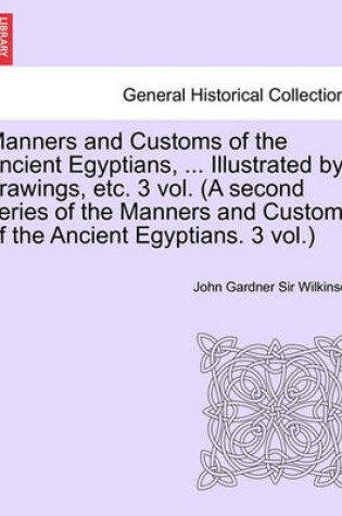 Cover of Manners and Customs of the Ancient Egyptians, ... Illustrated by Drawings, Etc. 3 Vol. (a Second Series of the Manners and Customs of the Ancient Egyp