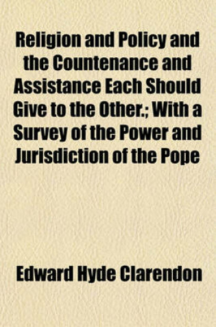 Cover of Religion and Policy and the Countenance and Assistance Each Should Give to the Other.; With a Survey of the Power and Jurisdiction of the Pope