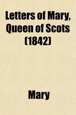 Book cover for Letters of Mary, Queen of Scots (Volume 1); And Documents Connected with Her Personal History. Now First Published with an Introd