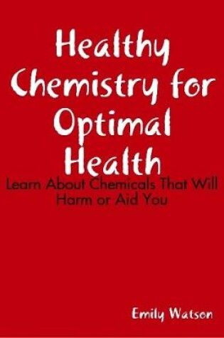 Cover of Healthy Chemistry for Optimal Health: Learn About Chemicals That Will Harm or Aid You