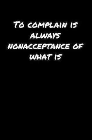 Cover of To Complain Is Always Nonacceptance Of What Is�