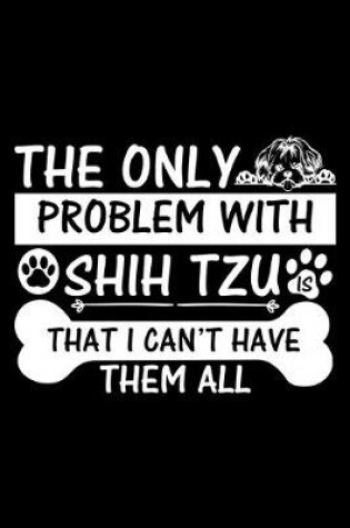 Cover of The Only Problem With Shih Tzu Is That I Can't Have Them All