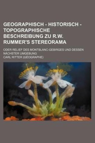 Cover of Geographisch - Historisch - Topographische Beschreibung Zu R.W. Rummer's Stereorama; Oder Relief Des Montblanc-Gebirges Und Dessen Nachster Umgebung