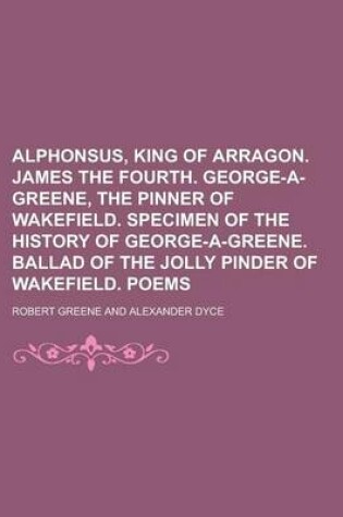 Cover of Alphonsus, King of Arragon. James the Fourth. George-A-Greene, the Pinner of Wakefield. Specimen of the History of George-A-Greene. Ballad of the Jolly Pinder of Wakefield. Poems