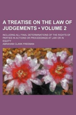 Cover of A Treatise on the Law of Judgements (Volume 2); Including All Final Determinations of the Rights of Parties in Actions or Proceedings at Law or in Equity