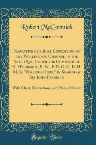 Cover of Narrative of a Boat Expedition of the Wellington Channel in the Year 1852, Under the Command of R. M'cormick, R. N., F. R. C. S., In H. M. B. "Forlorn Hope," in Search of Sir John Franklin: With Chart, Illustrations, and Plans of Search (Classic Reprint)