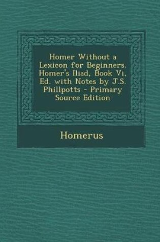 Cover of Homer Without a Lexicon for Beginners. Homer's Iliad, Book VI, Ed. with Notes by J.S. Phillpotts - Primary Source Edition