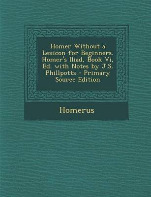 Book cover for Homer Without a Lexicon for Beginners. Homer's Iliad, Book VI, Ed. with Notes by J.S. Phillpotts - Primary Source Edition