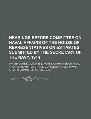 Book cover for Hearings Before Committee on Naval Affairs of the House of Representatives on Estimates Submitted by the Secretary of the Navy, 1914
