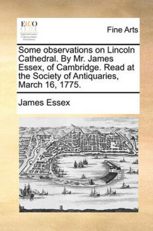 Cover of Some Observations on Lincoln Cathedral. by Mr. James Essex, of Cambridge. Read at the Society of Antiquaries, March 16, 1775.