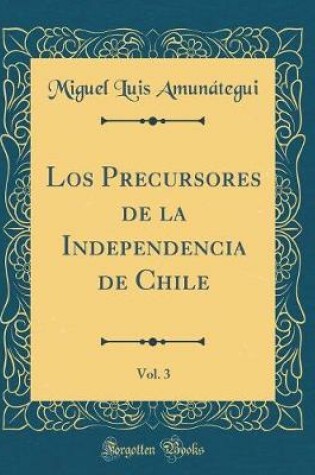 Cover of Los Precursores de la Independencia de Chile, Vol. 3 (Classic Reprint)