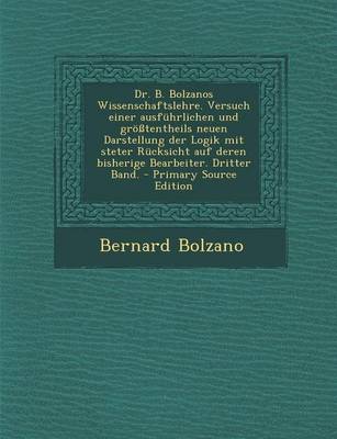 Book cover for Dr. B. Bolzanos Wissenschaftslehre. Versuch Einer Ausfuhrlichen Und Grotentheils Neuen Darstellung Der Logik Mit Steter Rucksicht Auf Deren Bisherige Bearbeiter. Dritter Band.