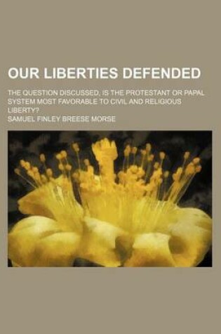 Cover of Our Liberties Defended; The Question Discussed, Is the Protestant or Papal System Most Favorable to Civil and Religious Liberty?