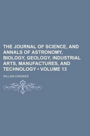 Cover of The Journal of Science, and Annals of Astronomy, Biology, Geology, Industrial Arts, Manufactures, and Technology (Volume 13)