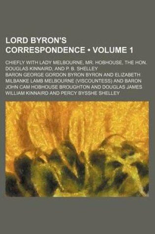 Cover of Lord Byron's Correspondence (Volume 1); Chiefly with Lady Melbourne, Mr. Hobhouse, the Hon. Douglas Kinnaird, and P. B. Shelley