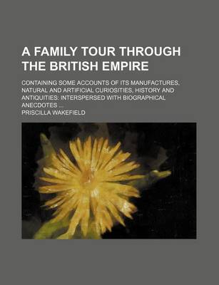 Book cover for A Family Tour Through the British Empire; Containing Some Accounts of Its Manufactures, Natural and Artificial Curiosities, History and Antiquities Interspersed with Biographical Anecdotes