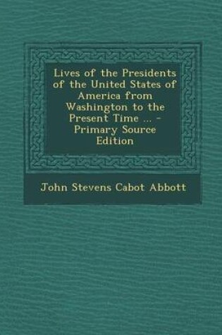 Cover of Lives of the Presidents of the United States of America from Washington to the Present Time ... - Primary Source Edition