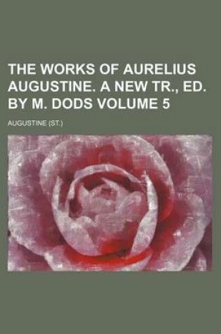 Cover of The Works of Aurelius Augustine. a New Tr., Ed. by M. Dods Volume 5