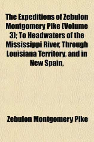 Cover of The Expeditions of Zebulon Montgomery Pike (Volume 3); To Headwaters of the Mississippi River, Through Louisiana Territory, and in New Spain,