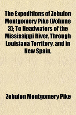 Book cover for The Expeditions of Zebulon Montgomery Pike (Volume 3); To Headwaters of the Mississippi River, Through Louisiana Territory, and in New Spain,