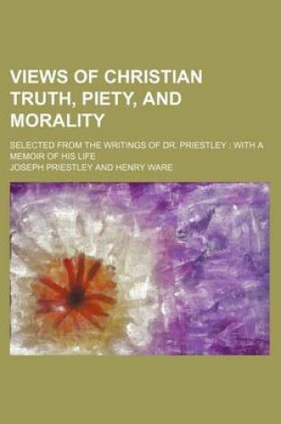 Cover of Views of Christian Truth, Piety, and Morality; Selected from the Writings of Dr. Priestley with a Memoir of His Life
