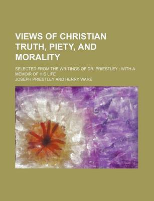 Book cover for Views of Christian Truth, Piety, and Morality; Selected from the Writings of Dr. Priestley with a Memoir of His Life