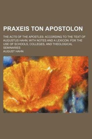 Cover of Praxeis Ton Apostolon; The Acts of the Apostles According to the Text of Augustus Hahn with Notes and a Lexicon for the Use of Schools, Colleges, and Theological Seminaries