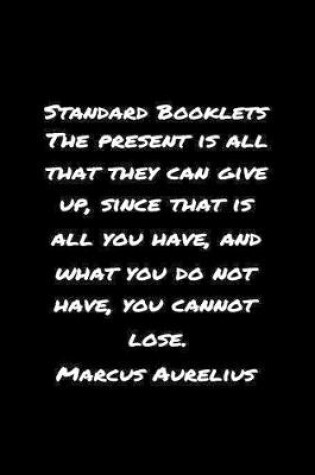 Cover of Standard Booklets The Present Is All That They Can Give Up Since That Is All You Have and What You Do Not Have You Cannot Lose Marcus Aurelius