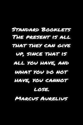 Book cover for Standard Booklets The Present Is All That They Can Give Up Since That Is All You Have and What You Do Not Have You Cannot Lose Marcus Aurelius