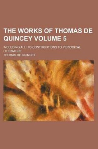 Cover of The Works of Thomas de Quincey Volume 5; Including All His Contributions to Periodical Literature