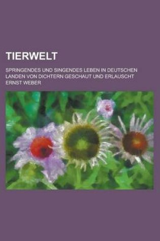 Cover of Tierwelt; Springendes Und Singendes Leben in Deutschen Landen Von Dichtern Geschaut Und Erlauscht