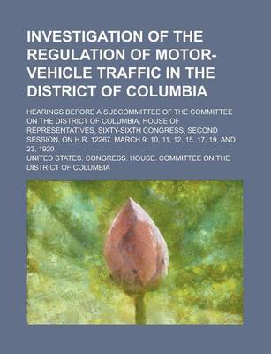 Book cover for Investigation of the Regulation of Motor-Vehicle Traffic in the District of Columbia; Hearings Before a Subcommittee of the Committee on the District of Columbia, House of Representatives, Sixty-Sixth Congress, Second Session, on H.R.