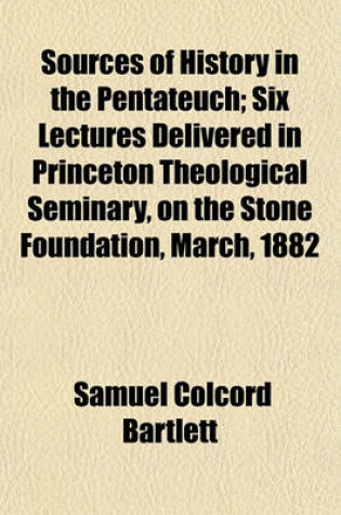 Cover of Sources of History in the Pentateuch; Six Lectures Delivered in Princeton Theological Seminary, on the Stone Foundation, March, 1882