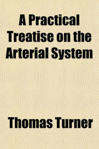 Cover of A Practical Treatise on the Arterial System; Intended to Illustrate the Importance of Studying the Anastomoses, in Reference to the Rationale of the New Operation for Aneurism and the Surgical Treatment of Hoemorrhage