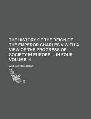 Book cover for The History of the Reign of the Emperor Charles V with a View of the Progress of Society in Europe in Four Volume, 4