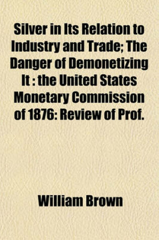 Cover of Silver in Its Relation to Industry and Trade; The Danger of Demonetizing It